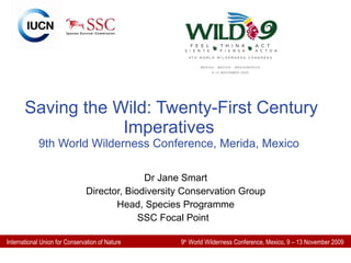 Saving the Wild: Twenty-First Century Imperatives 9th World Wilderness Conference, Merida, Mexico Dr Jane Smart Director, Biodiversity Conservation Group Head, Species Programme SSC Focal Point  