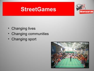 StreetGames


• Changing lives
• Changing communities
• Changing sport
 