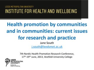 Health promotion by communities
and in communities: current issues
for research and practice
Jane South
j.south@leedsmet.ac.uk
7th Nordic Health Promotion Research Conference,
17th-19th June, 2013, Vestfold University College
 