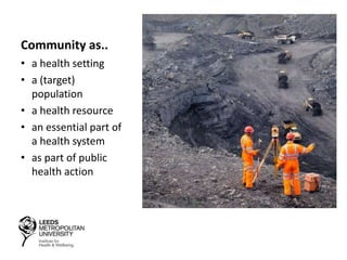 Community as..
• a health setting
• a (target)
population
• a health resource
• an essential part of
a health system
• as part of public
health action
 