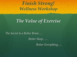 Finish Strong!
Wellness Workshop
The Value of Exercise
The Secret to a Better Brain….
Better Sleep…..
Better Everything….
 