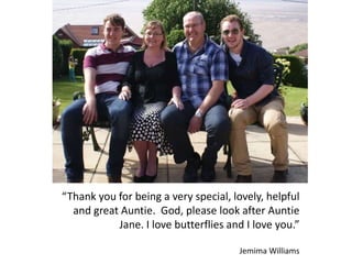 “Thank you for being a very special, lovely, helpful
and great Auntie. God, please look after Auntie
Jane. I love butterflies and I love you.”
Jemima Williams
 
