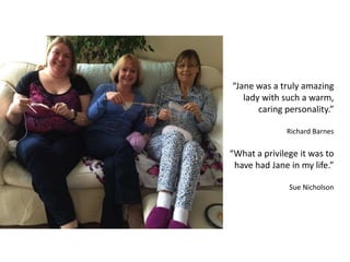“Jane was a truly amazing
lady with such a warm,
caring personality.”
Richard Barnes
“What a privilege it was to
have had Jane in my life.”
Sue Nicholson
 
