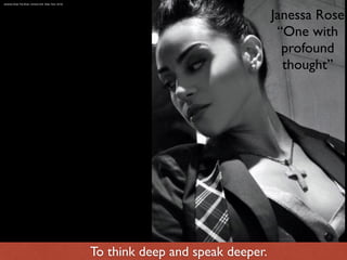 Janessa Rose
“One with
profound
thought”
To think deep and speak deeper.
	 Janessa Rose The Boss, Victoria Holt  (New York, 2010)

 