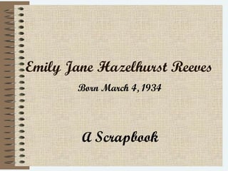 Emily Jane Hazelhurst Reeves
Born March 4, 1934
A Scrapbook
 