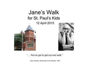 Jane’s Walk
for St. Paul’s Kids
12 April 2015
“… You’ve got to get out and walk.”
-Jane Jacobs, Downtown is for People, 1957.
 