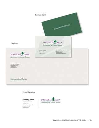 Christine I. Rebout
Exucutive Director
1-608-757-3171
20 S. Main Street, Suite # 17
Janesville, WI 53545
janesvillecvb.com
Christine I. Rebout
Executive Director
1-608-757-3171
20 S. Main Street, Suite # 17
Janesville, WI 53545
1-608-757-3171
janesvillecvb.com
W ’s G at O Þ
20 S. Main Street, Suite # 17
Janesville, WI 53545
janesvillecvb.com
director@janesvillecvb.com
W
’s G at O Þ
Business Card
Envelope
E-mail Signature
JANESVILLE, WISCONSIN BRAND STYLE GUIDE | 35
 