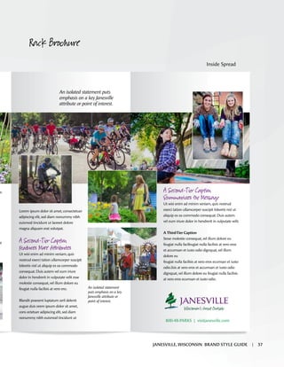 m
at
i
An isolated statement puts
emphasis on a key Janesville
attribute or point of interest.
Lorem ipsum dolor sit amet,consectetuer
adipiscing elit,sed diam nonummy nibh
euismod tincidunt ut laoreet dolore
magna aliquam erat volutpat.
A -T r C о
þat More
Ut wisi enim ad minim veniam,quis
nostrud exerci tation ullamcorper suscipit
lobortis nisl ut aliquip ex ea commodo
consequat.Duis autem vel eum iriure
dolor in hendrerit in vulputate velit esse
molestie consequat,vel illum dolore eu
feugiat nulla facilisis at vero ero.
Blandit praesent luptatum zzril delenit
augue duis orem ipsum dolor sit amet,
cons ectetuer adipiscing elit,sed diam
nonummy nibh euismod tincidunt ut
A -T r C о
Su M
Ut wisi enim ad minim veniam,quis nostrud
exerci tation ullamcorper suscipit lobortis nisl ut
aliquip ex ea commodo consequat.Duis autem
vel eum iriure dolor in hendrerit in vulputate velit.
A Third-Tier Caption
Sesse molestie consequat,vel illum dolore eu
feugiat nulla facifeugiat nulla facilisis at vero eros
et accumsan et iusto odio dignquat,vel illum
dolore eu
feugiat nulla facilisis at vero eros ecumsan et iusto
odio.lisis at vero eros et accumsan et iusto odio
dignquat,vel illum dolore eu feugiat nulla facilisis
at vero eros ecumsan et iusto odio.
An isolated statement
puts emphasis on a key
Janesville attribute or
point of interest.
800-48-PARKS | visitjanesville.com
Rack Brochure
Inside Spread
JANESVILLE, WISCONSIN BRAND STYLE GUIDE | 37
 