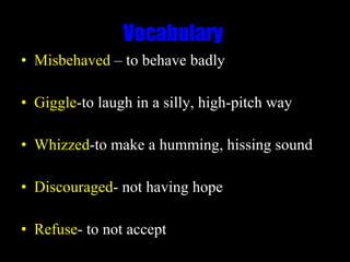 Vocabulary  Misbehaved  – to behave badly Giggle -to laugh in a silly, high-pitch way Whizzed -to make a humming, hissing sound Discouraged - not having hope Refuse - to not accept 
