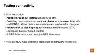 Testing connectivity
RNE - Janet-hosted test tools
• What we provide:
• Ad hoc throughput testing with iperf3 or ethr
• Co...