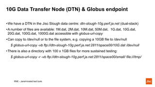 10G Data Transfer Node (DTN) & Globus endpoint
RNE - Janet-hosted test tools
•We have a DTN in the Jisc Slough data centre...