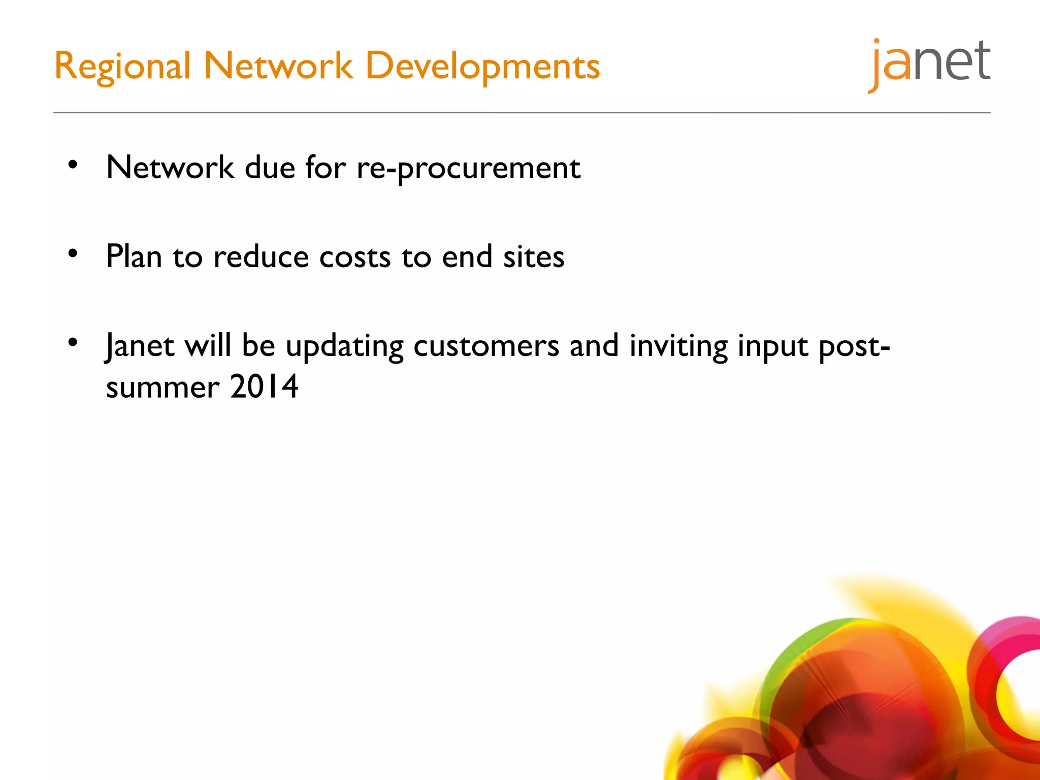 • Network due for re-procurement
• Plan to reduce costs to end sites
• Janet will be updating customers and inviting input post-
summer 2014
Regional Network Developments
 