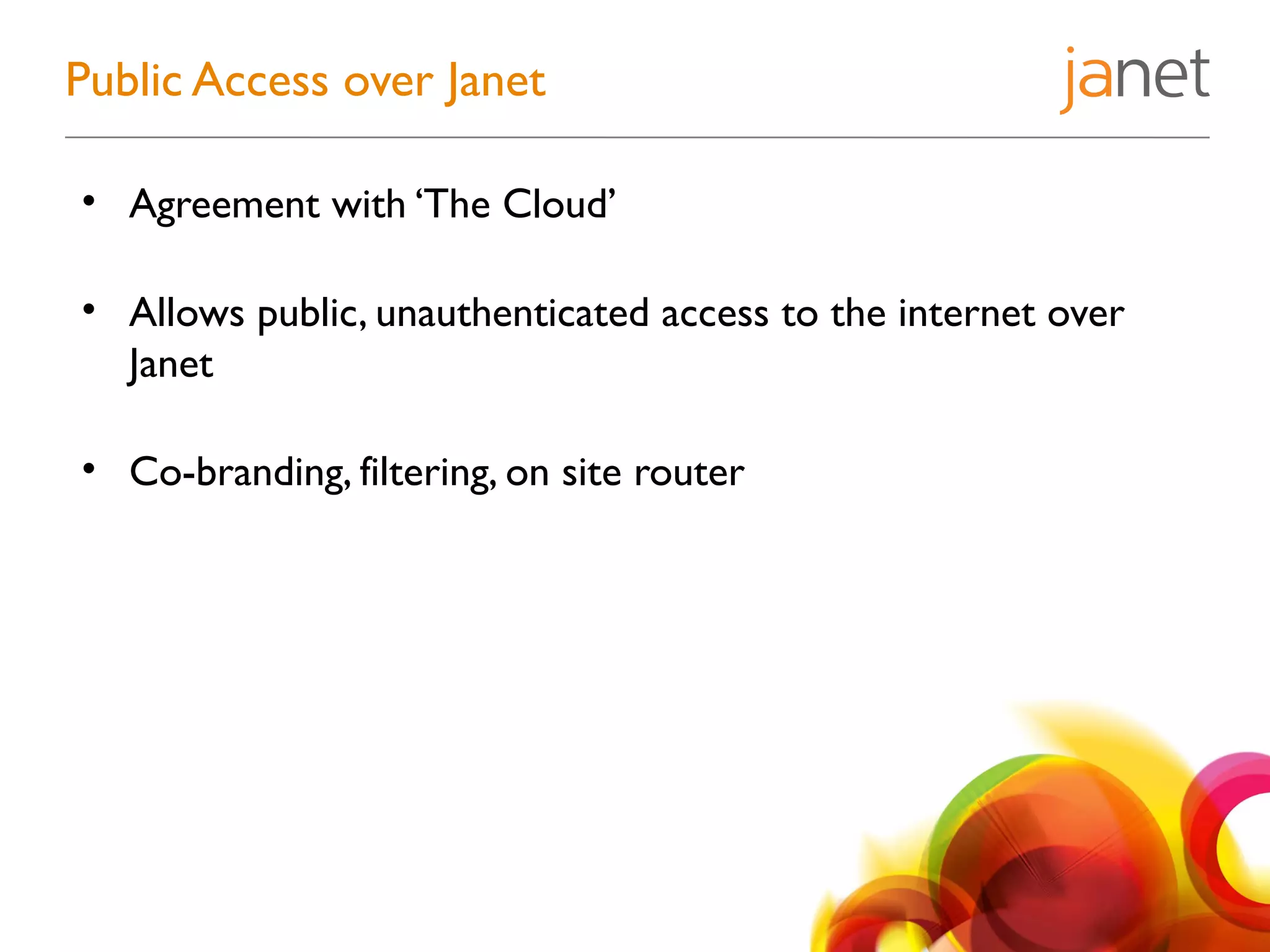 • Agreement with ‘The Cloud’
• Allows public, unauthenticated access to the internet over
Janet
• Co-branding, filtering, on site router
Public Access over Janet
 