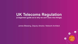 UK Telecoms Regulation
(a beginners guide as to why we can't have nice things)
James Blessing, Deputy director, Network Architect
 