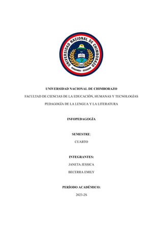 UNIVERSIDAD NACIONAL DE CHIMBORAZO
FACULTAD DE CIENCIAS DE LA EDUCACIÓN, HUMANAS Y TECNOLOGÍAS
PEDAGOGÍA DE LA LENGUA Y LA LITERATURA
INFOPEDAGOGÍA
SEMESTRE:
CUARTO
INTEGRANTES:
JANETA JESSICA
BECERRA EMILY
PERÍODO ACADÉMICO:
2023-2S
 
