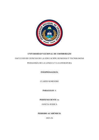 UNIVERSIDAD NACIONAL DE CHIMBORAZO
FACULTAD DE CIENCIAS DE LA EDUCACIÓN, HUMANAS Y TECNOLOGÍAS
PEDAGOGÍA DE LA LENGUA Y LA LITERATURA
INFOPEDAGOGÍA
CUARTO SEMESTRE
PARALELO: A
PERTENECIENTE A:
JANETA JESSICA
PERIODO ACADÉMICO:
2023-2S
 