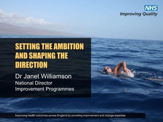 SETTING THE AMBITION
AND SHAPING THE
DIRECTION
Dr Janet Williamson
National Director
Improvement Programmes
Improving health outcomes across England by providing improvement and change expertise
 