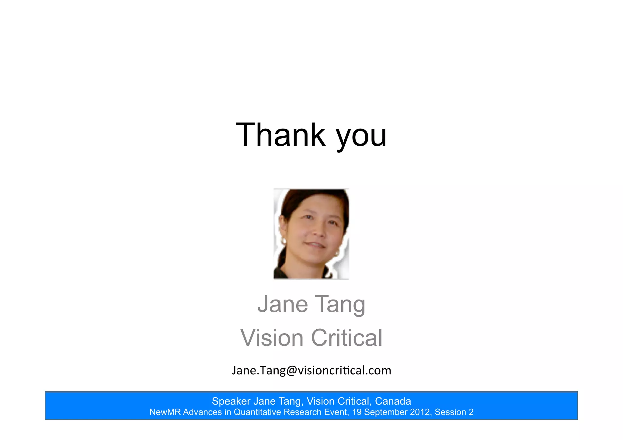 Speaker Jane Tang, Vision Critical, Canada
NewMR Advances in Quantitative Research Event, 19 September 2012, Session 2
Jane Tang
Vision Critical
Thank you
Jane.Tang@visioncri=cal.com	
  
 