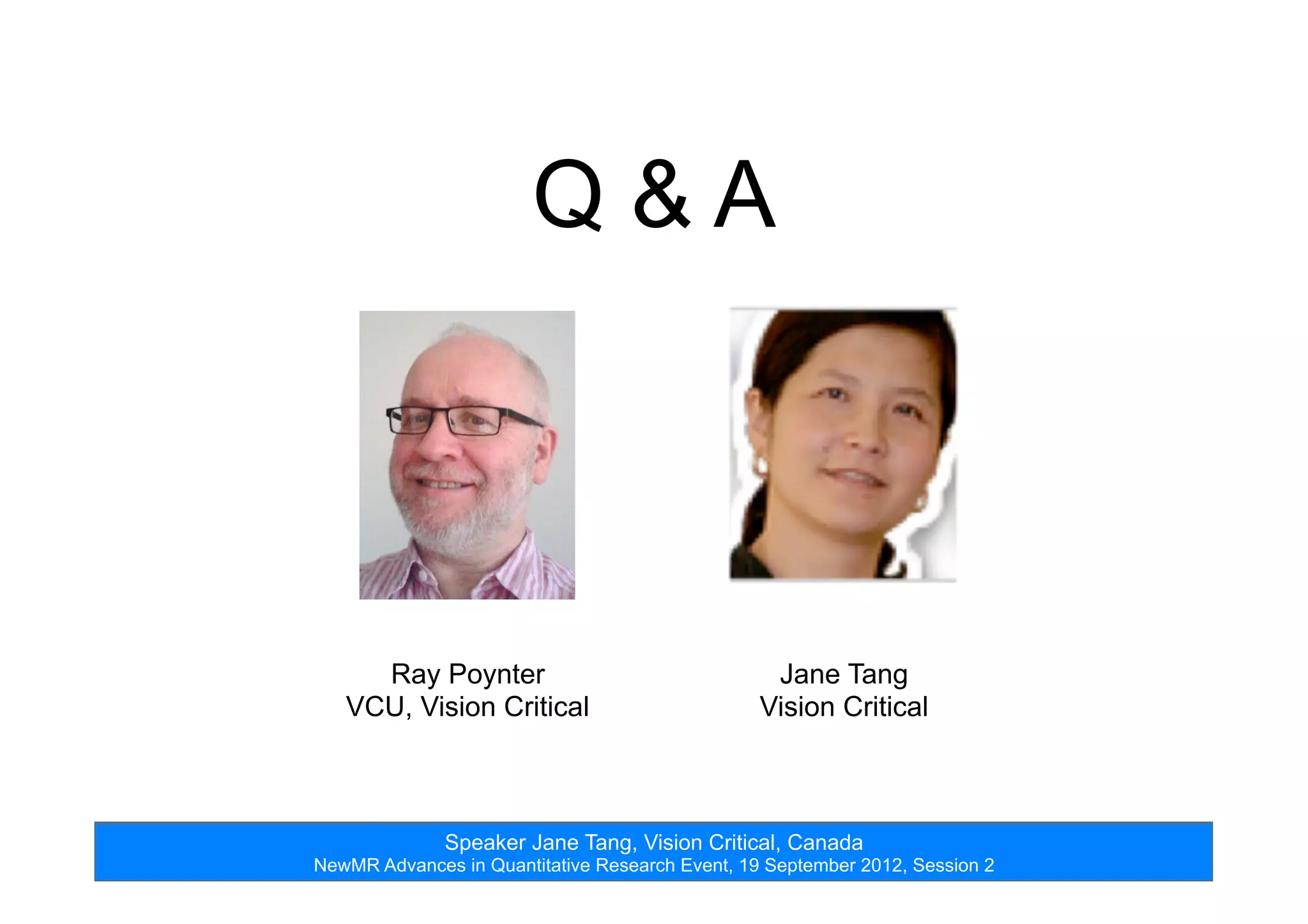 Speaker Jane Tang, Vision Critical, Canada
NewMR Advances in Quantitative Research Event, 19 September 2012, Session 2
Q & A
Jane Tang
Vision Critical
Ray Poynter
VCU, Vision Critical
 