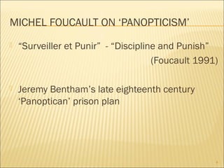 MICHEL FOUCAULT ON ‘PANOPTICISM’
 “Surveiller et Punir” - “Discipline and Punish”
(Foucault 1991)
 Jeremy Bentham’s late eighteenth century
‘Panoptican’ prison plan
4
 