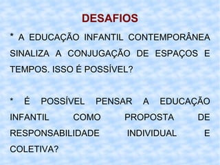 DESAFIOS *  A EDUCAÇÃO INFANTIL CONTEMPORÂNEA SINALIZA A CONJUGAÇÃO DE ESPAÇOS E TEMPOS. ISSO É POSSÍVEL? * É POSSÍVEL PENSAR A EDUCAÇÃO INFANTIL COMO PROPOSTA DE RESPONSABILIDADE INDIVIDUAL E COLETIVA? 