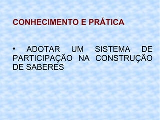 CONHECIMENTO E PRÁTICA ADOTAR UM SISTEMA DE PARTICIPAÇÃO NA CONSTRUÇÃO DE SABERES 
