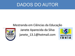 DADOS DO AUTOR
Mestranda em Ciências da Educação
Janete Aparecida da Silva
janete_13.1@hotmail.com
 