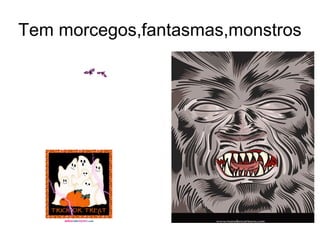 Tem morcegos,fantasmas,monstros 