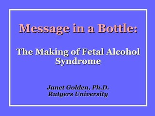 Message in a Bottle: The Making of Fetal Alcohol Syndrome Janet Golden, Ph.D. Rutgers University 