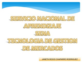 SERVICIO NACIONAL DE 
APRENDIZAJE 
SENA 
TECNOLOGIA DE GESTION 
DE MERCADOS 
JANETH ROCIO CHAPARRO RODRIGUEZ 
 