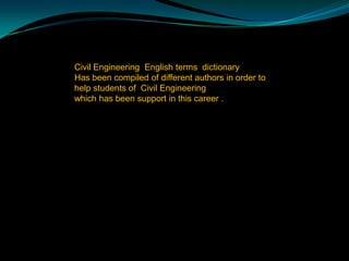 Civil Engineering  English terms  dictionary Has been compiled of different authors in order to help students of  Civil Engineering which has been support in this career . 