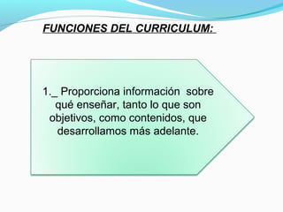 FUNCIONES DEL CURRICULUM: 




1._ Proporciona información sobre
   qué enseñar, tanto lo que son
 objetivos, como contenidos, que
   desarrollamos más adelante.
 