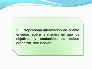 2._ Proporciona información de cuanto
enseñar, sobre la manera en que los
objetivos y contenidos se deben
organizar, secuenciar.
 