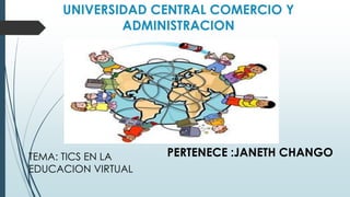 UNIVERSIDAD CENTRAL COMERCIO Y
ADMINISTRACION
PERTENECE :JANETH CHANGOTEMA: TICS EN LA
EDUCACION VIRTUAL
 