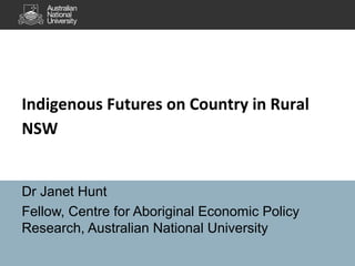 Indigenous Futures on Country in Rural
NSW

Dr Janet Hunt
Fellow, Centre for Aboriginal Economic Policy
Research, Australian National University

 
