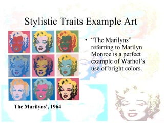 Stylistic Traits Example Art  The Marilyns’, 1964 “ The Marilyns” referring to Marilyn Monroe is a perfect example of Warhol’s use of bright colors. 