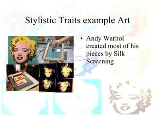Stylistic Traits example Art Andy Warhol created most of his pieces by Silk Screening 