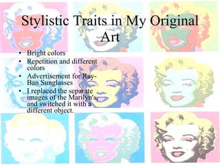 Stylistic Traits in My Original Art Bright colors Repetition and different colors Advertisement for Ray-Ban Sunglasses I replaced the separate images of the Marilyn's, and switched it with a different object. 