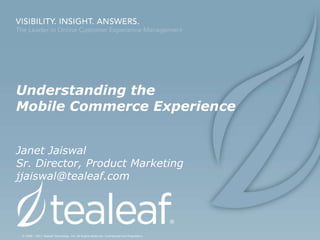 Understanding the
Mobile Commerce Experience


Janet Jaiswal
Sr. Director, Product Marketing
jjaiswal@tealeaf.com




 © 1999 - 2011 Tealeaf Technology, Inc. All Rights Reserved. Confidential and Proprietary.
 