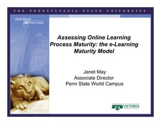 Assessing Online Learning
Process Maturity: the e-Learning
        Maturity Model


            Janet May
        Associate Director
     Penn State World Campus
 