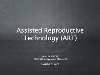 Assisted Reproductive
Technology (ART)
Janet OLAWOLE
Clinical Embryologist (Trainee)
SAMEDA CLINICS
 