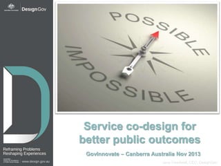 Service co-design for
better public outcomes
GovInnovate – Canberra Australia Nov 2013
Jane Treadwell, CEO, DesignGov

 