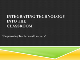 INTEGRATING TECHNOLOGY
   INTO THE
   CLASSROOM

“Empowering Teachers and Learners”
 