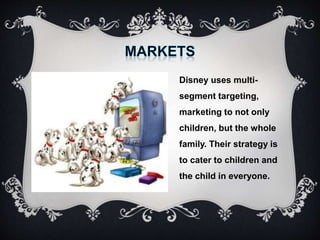 Disney uses multi-
segment targeting,
marketing to not only
children, but the whole
family. Their strategy is
to cater to children and
the child in everyone.
 