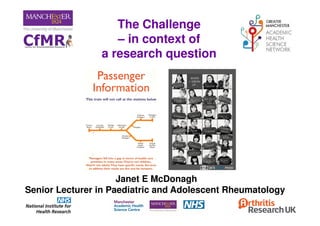 The Challenge
– in context of
a research question
Janet E McDonagh
Senior Lecturer in Paediatric and Adolescent Rheumatology
 