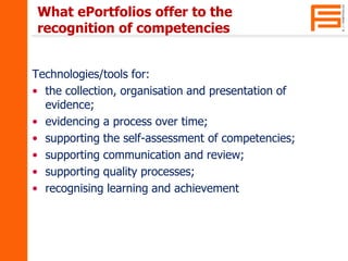 What ePortfolios offer to the 
recognition of competencies 
Technologies/tools for: 
• the collection, organisation and pr...