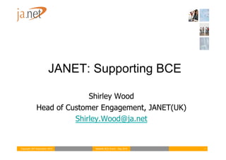JANET: Supporting BCE

                            Shirley Wood
              Head of Customer Engagement, JANET(UK)
                        Shirley.Wood@ja.net


Copyright JNT Association 2010   Netskills BCE Event – Sep 2010   1
 