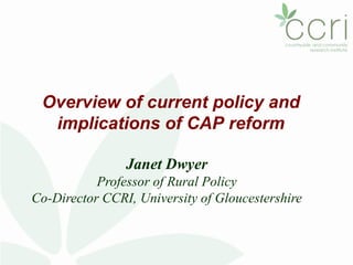 Overview of current policy and
  implications of CAP reform

                Janet Dwyer
           Professor of Rural Policy
Co-Director CCRI, University of Gloucestershire
 