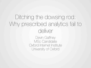 Ditching the dowsing rod:
Why prescribed analytics fail to
           deliver
            Devin Gaffney
           MSc Candidate
        Oxford Internet Institute
         University of Oxford
 