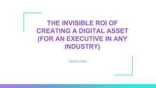 THE INVISIBLE ROI OF
CREATING A DIGITAL ASSET
(FOR AN EXECUTIVE IN ANY
INDUSTRY)
Janette Getui
 